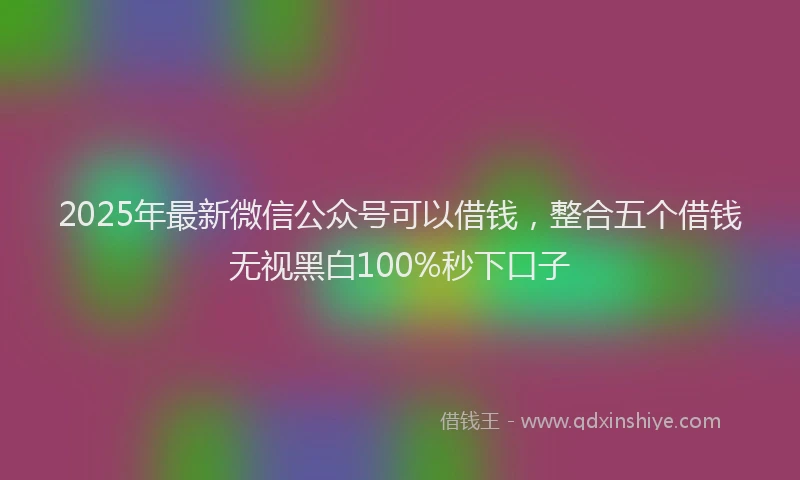2025年最新微信公众号可以借钱，整合五个借钱无视黑白100%秒下口子