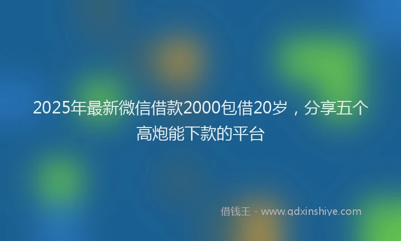 2025年最新微信借款2000包借20岁，分享五个高炮能下款的平台
