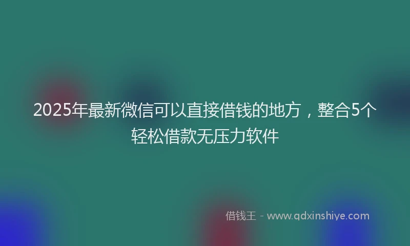 2025年最新微信可以直接借钱的地方，整合5个轻松借款无压力软件