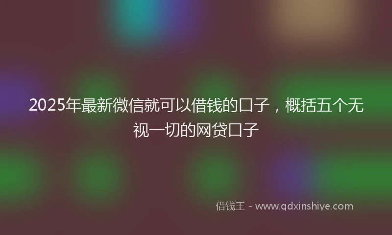 2025年最新微信就可以借钱的口子，概括五个无视一切的网贷口子