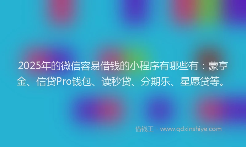 2025年的微信容易借钱的小程序有哪些有：蒙享金、信贷Pro钱包、读秒贷、分期乐、星愿贷等。