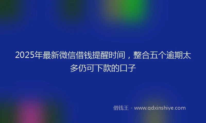 2025年最新微信借钱提醒时间，整合五个逾期太多仍可下款的口子