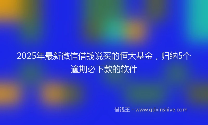 2025年最新微信借钱说买的恒大基金，归纳5个逾期必下款的软件
