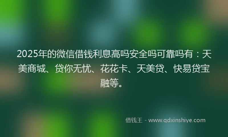2025年的微信借钱利息高吗安全吗可靠吗有：天美商城、贷你无忧、花花卡、天美贷、快易贷宝融等。