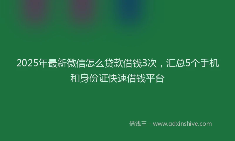 2025年最新微信怎么贷款借钱3次，汇总5个手机和身份证快速借钱平台