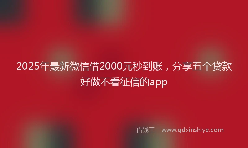 2025年最新微信借2000元秒到账，分享五个贷款好做不看征信的app