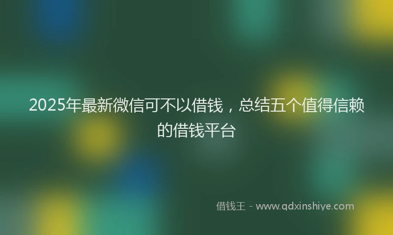 2025年最新微信可不以借钱，总结五个值得信赖的借钱平台