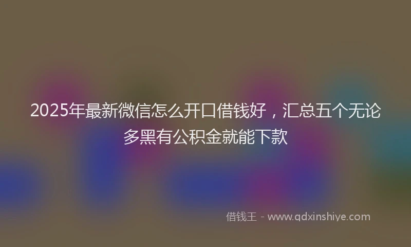 2025年最新微信怎么开口借钱好，汇总五个无论多黑有公积金就能下款
