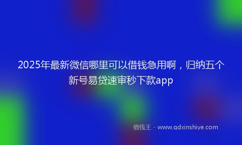 2025年最新微信哪里可以借钱急用啊，归纳五个新号易贷速审秒下款app