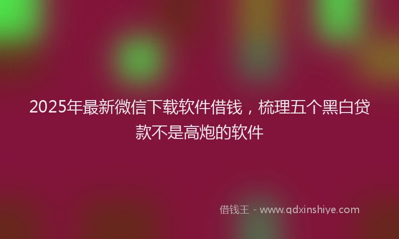 2025年最新微信下载软件借钱，梳理五个黑白贷款不是高炮的软件