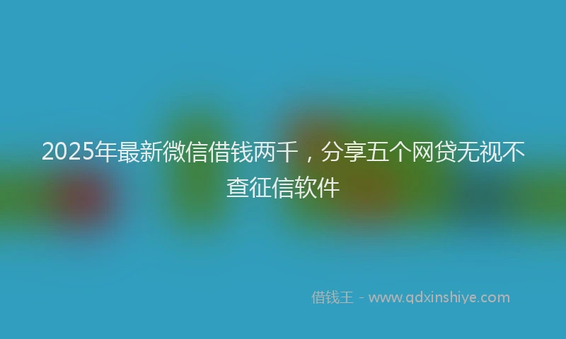 2025年最新微信借钱两千，分享五个网贷无视不查征信软件