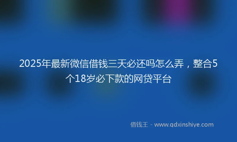2025年最新微信借钱三天必还吗怎么弄，整合5个18岁必下款的网贷平台