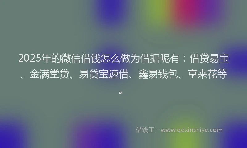 2025年的微信借钱怎么做为借据呢有：借贷易宝、金满堂贷、易贷宝速借、鑫易钱包、享来花等。