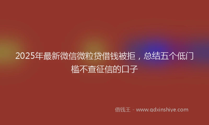 2025年最新微信微粒贷借钱被拒，总结五个低门槛不查征信的口子
