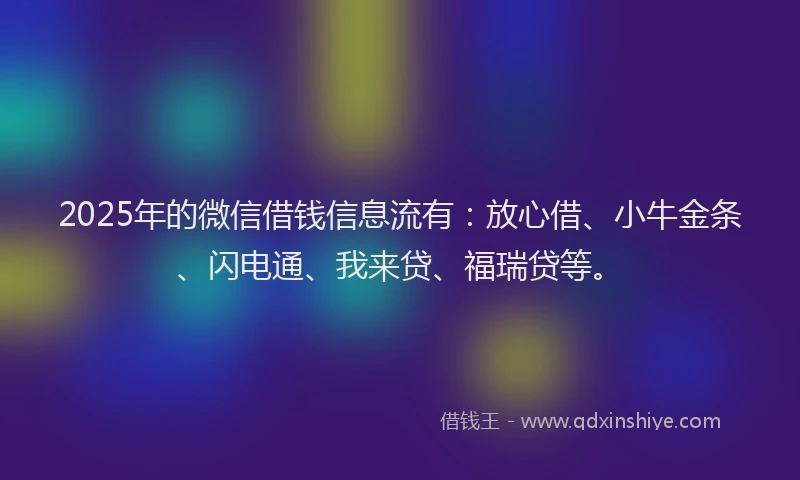 2025年的微信借钱信息流有：放心借、小牛金条、闪电通、我来贷、福瑞贷等。