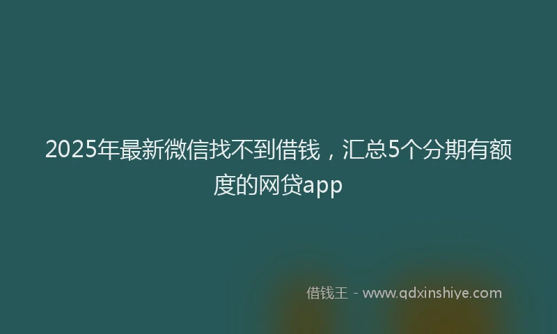 2025年最新微信找不到借钱，汇总5个分期有额度的网贷app