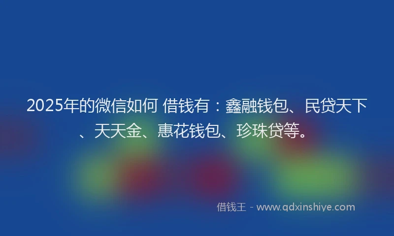 2025年的微信如何 借钱有：鑫融钱包、民贷天下、天天金、惠花钱包、珍珠贷等。