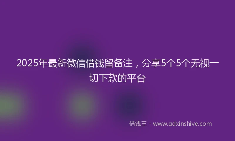 2025年最新微信借钱留备注，分享5个5个无视一切下款的平台