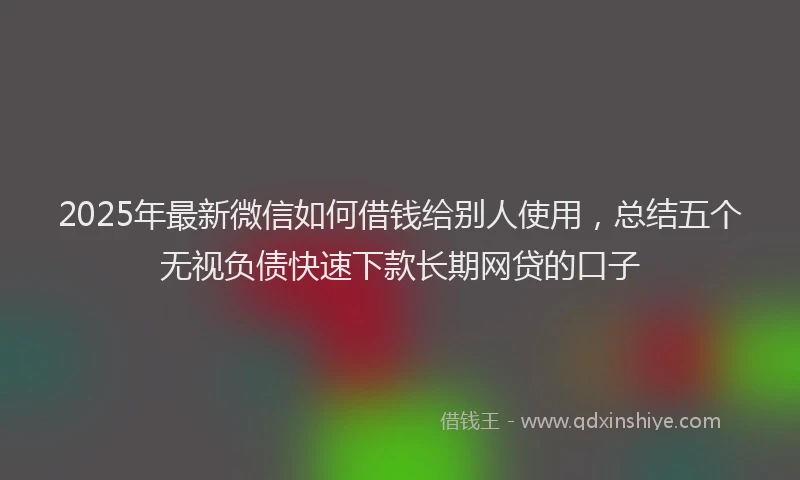 2025年最新微信如何借钱给别人使用，总结五个无视负债快速下款长期网贷的口子
