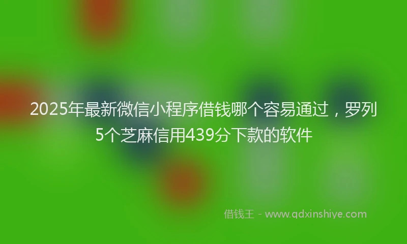 2025年最新微信小程序借钱哪个容易通过，罗列5个芝麻信用439分下款的软件