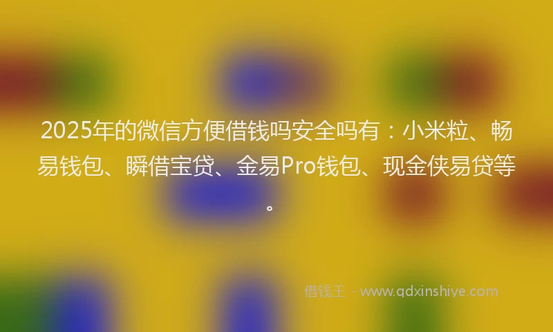 2025年的微信方便借钱吗安全吗有：小米粒、畅易钱包、瞬借宝贷、金易Pro钱包、现金侠易贷等。