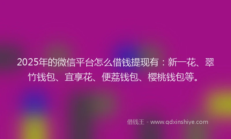 2025年的微信平台怎么借钱提现有：新一花、翠竹钱包、宜享花、便荔钱包、樱桃钱包等。