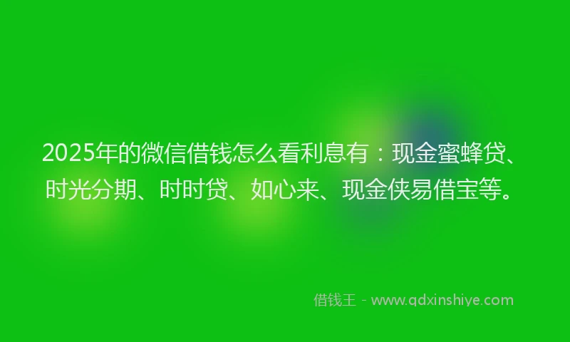 2025年的微信借钱怎么看利息有：现金蜜蜂贷、时光分期、时时贷、如心来、现金侠易借宝等。
