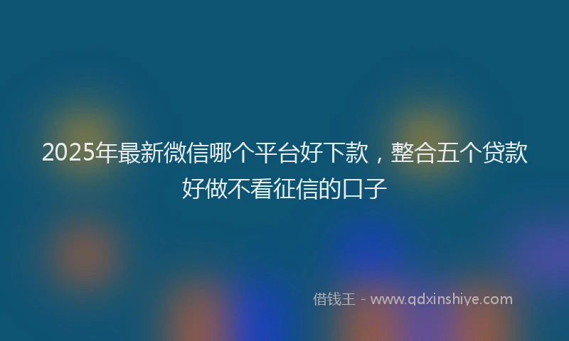 2025年最新微信哪个平台好下款，整合五个贷款好做不看征信的口子