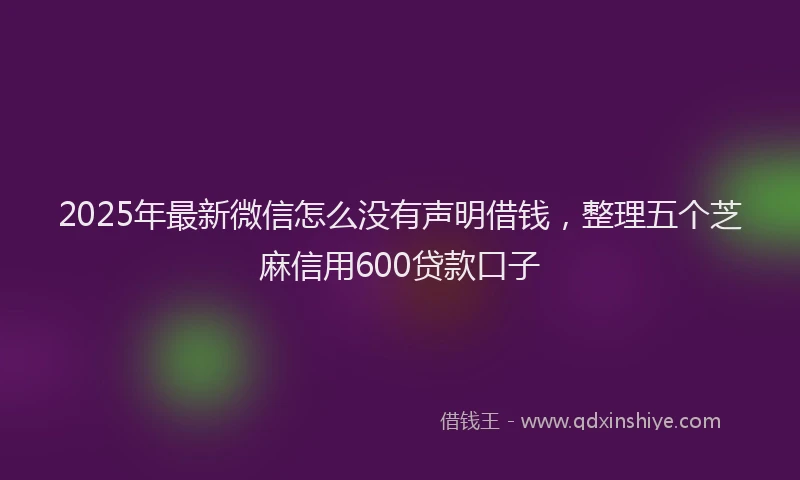 2025年最新微信怎么没有声明借钱，整理五个芝麻信用600贷款口子