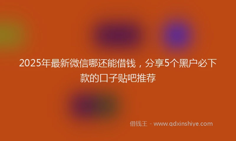 2025年最新微信哪还能借钱，分享5个黑户必下款的口子贴吧推荐