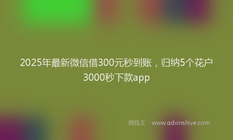 2025年最新微信借300元秒到账，归纳5个花户3000秒下款app