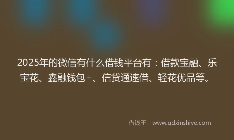 2025年的微信有什么借钱平台有：借款宝融、乐宝花、鑫融钱包+、信贷通速借、轻花优品等。
