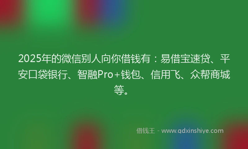 2025年的微信别人向你借钱有:易借宝速贷、平安口袋银行、智融Pro+钱包、信用飞、众帮商城等。