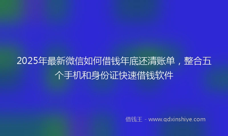 2025年最新微信如何借钱年底还清账单，整合五个手机和身份证快速借钱软件
