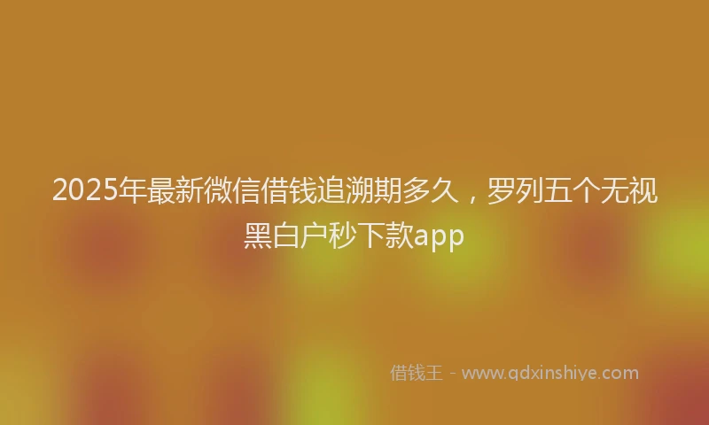 2025年最新微信借钱追溯期多久，罗列五个无视黑白户秒下款app