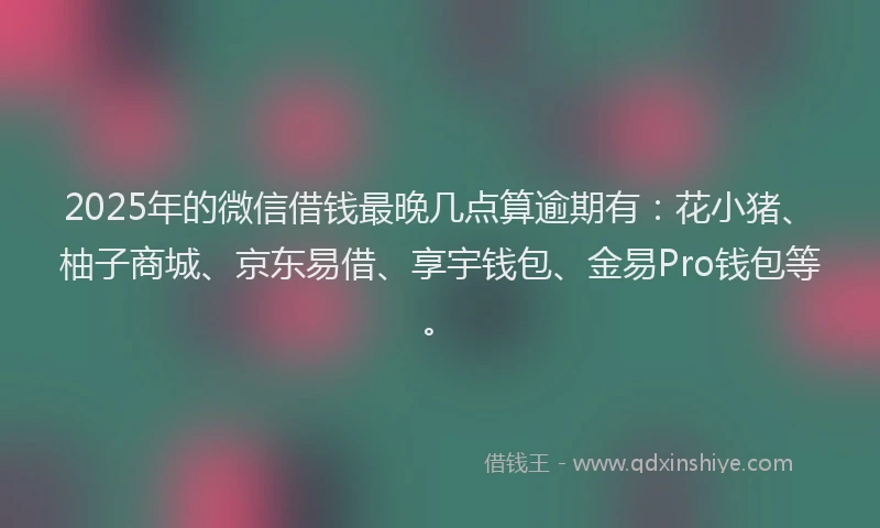 2025年的微信借钱最晚几点算逾期有：花小猪、柚子商城、京东易借、享宇钱包、金易Pro钱包等。