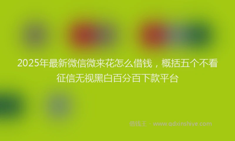 2025年最新微信微来花怎么借钱，概括五个不看征信无视黑白百分百下款平台
