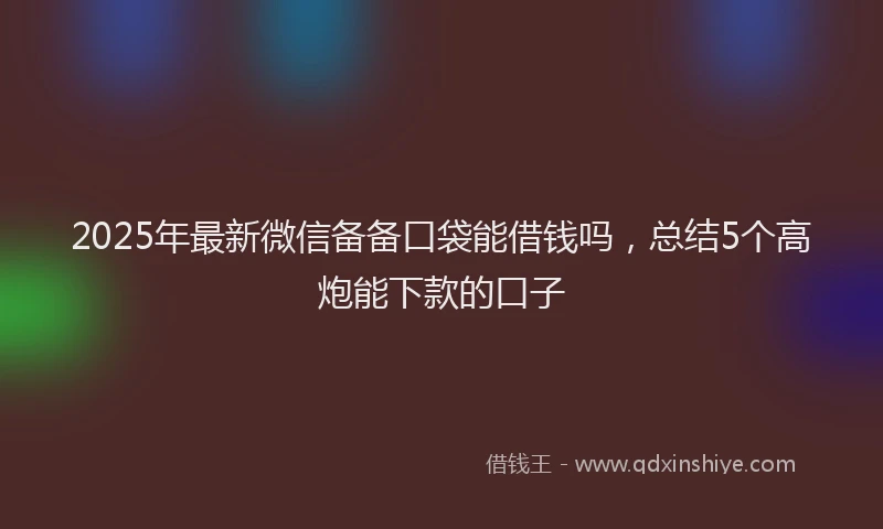 2025年最新微信备备口袋能借钱吗，总结5个高炮能下款的口子