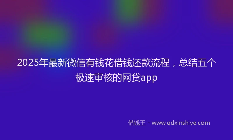 2025年最新微信有钱花借钱还款流程，总结五个极速审核的网贷app