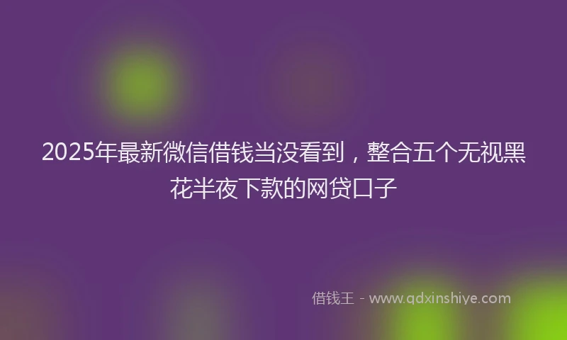 2025年最新微信借钱当没看到，整合五个无视黑花半夜下款的网贷口子