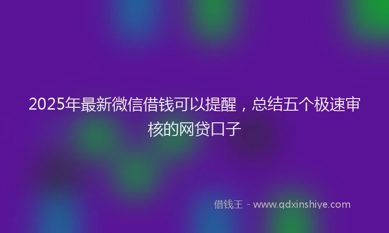 2025年最新微信借钱可以提醒，总结五个极速审核的网贷口子