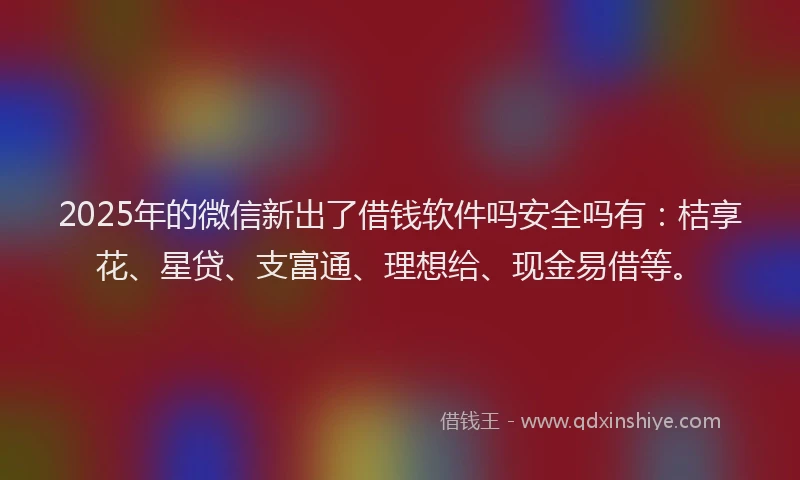 2025年的微信新出了借钱软件吗安全吗有：桔享花、星贷、支富通、理想给、现金易借等。