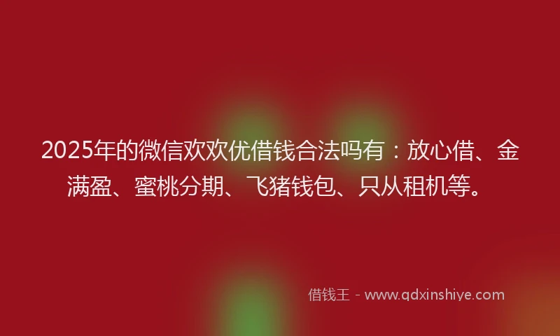 2025年的微信欢欢优借钱合法吗有：放心借、金满盈、蜜桃分期、飞猪钱包、只从租机等。
