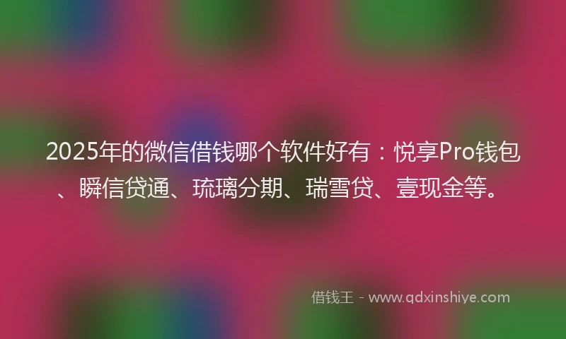 2025年的微信借钱哪个软件好有：悦享Pro钱包、瞬信贷通、琉璃分期、瑞雪贷、壹现金等。