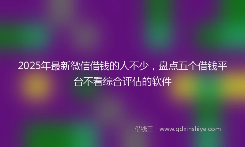 2025年最新微信借钱的人不少，盘点五个借钱平台不看综合评估的软件