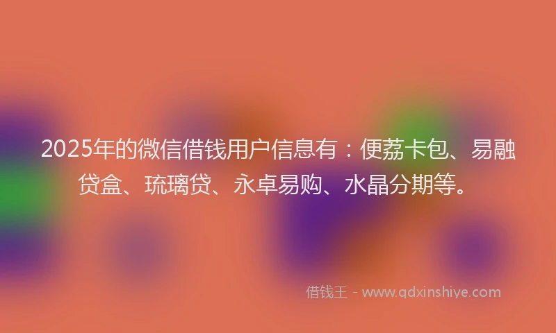 2025年的微信借钱用户信息有：便荔卡包、易融贷盒、琉璃贷、永卓易购、水晶分期等。