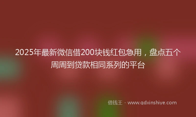 2025年最新微信借200块钱红包急用，盘点五个周周到贷款相同系列的平台