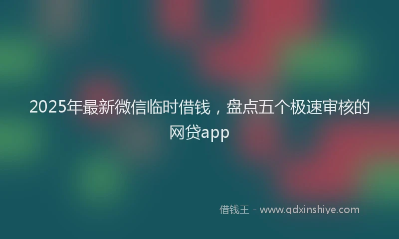 2025年最新微信临时借钱，盘点五个极速审核的网贷app