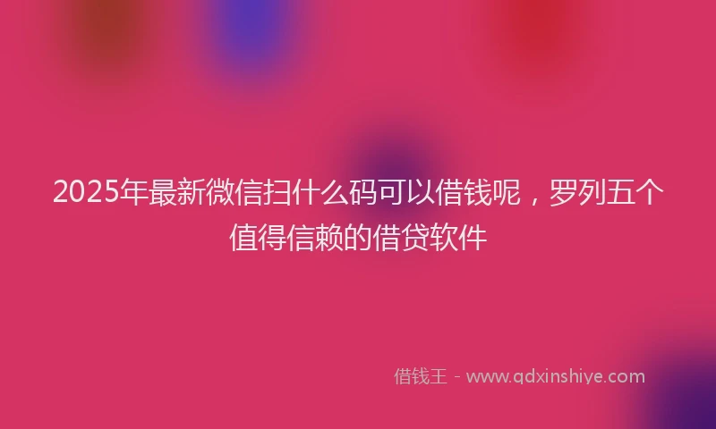 2025年最新微信扫什么码可以借钱呢，罗列五个值得信赖的借贷软件