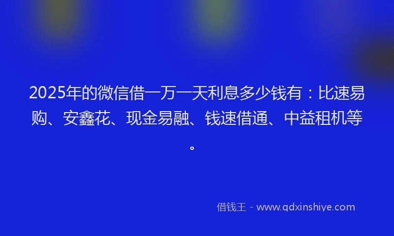 2025年的微信借一万一天利息多少钱有：比速易购、安鑫花、现金易融、钱速借通、中益租机等。